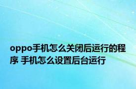 oppo手机怎么关闭后运行的程序 手机怎么设置后台运行