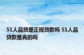 51人品贷是正规贷款吗 51人品贷款是真的吗