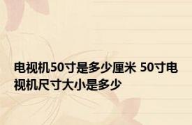 电视机50寸是多少厘米 50寸电视机尺寸大小是多少