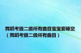 舞蹈考级二级所有曲目宝宝要睡觉（舞蹈考级二级所有曲目）