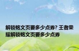 解锁铭文页要多少点券? 王者荣耀解锁铭文页要多少点券