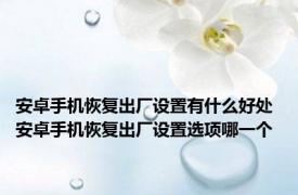 安卓手机恢复出厂设置有什么好处 安卓手机恢复出厂设置选项哪一个