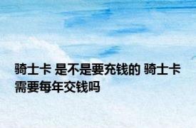 骑士卡 是不是要充钱的 骑士卡需要每年交钱吗