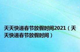 天天快递春节放假时间2021（天天快递春节放假时间）