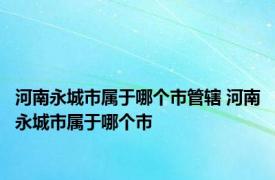 河南永城市属于哪个市管辖 河南永城市属于哪个市