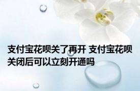 支付宝花呗关了再开 支付宝花呗关闭后可以立刻开通吗