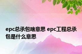 epc总承包啥意思 epc工程总承包是什么意思