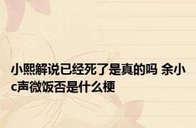 小熙解说已经死了是真的吗 余小c声微饭否是什么梗