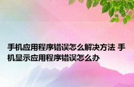 手机应用程序错误怎么解决方法 手机显示应用程序错误怎么办