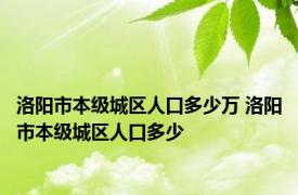 洛阳市本级城区人口多少万 洛阳市本级城区人口多少