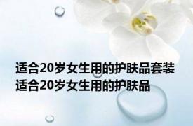 适合20岁女生用的护肤品套装 适合20岁女生用的护肤品 