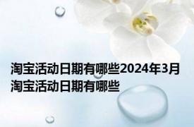 淘宝活动日期有哪些2024年3月 淘宝活动日期有哪些