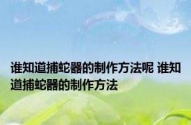 谁知道捕蛇器的制作方法呢 谁知道捕蛇器的制作方法