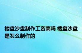 楼盘沙盘制作工资高吗 楼盘沙盘是怎么制作的