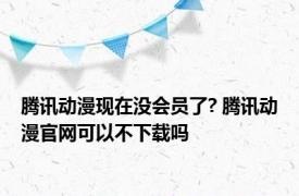 腾讯动漫现在没会员了? 腾讯动漫官网可以不下载吗