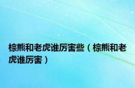 棕熊和老虎谁厉害些（棕熊和老虎谁厉害）