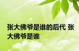 张大佛爷是谁的后代 张大佛爷是谁