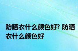 防晒衣什么颜色好? 防晒衣什么颜色好