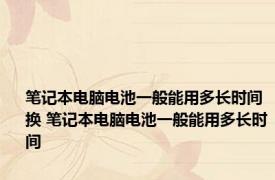 笔记本电脑电池一般能用多长时间换 笔记本电脑电池一般能用多长时间