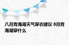 八月青海湖天气穿衣建议 8月青海湖穿什么