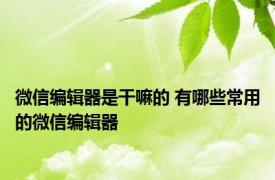 微信编辑器是干嘛的 有哪些常用的微信编辑器