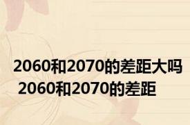 2060和2070的差距大吗 2060和2070的差距