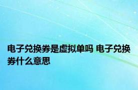 电子兑换券是虚拟单吗 电子兑换券什么意思