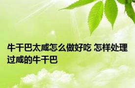 牛干巴太咸怎么做好吃 怎样处理过咸的牛干巴