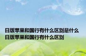 日版苹果和国行有什么区别是什么 日版苹果和国行有什么区别