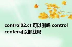 control02.ctl可以删吗 controlcenter可以卸载吗