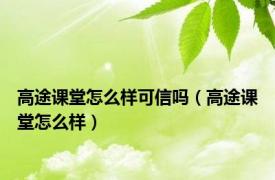 高途课堂怎么样可信吗（高途课堂怎么样）