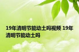 19年清明节能动土吗视频 19年清明节能动土吗