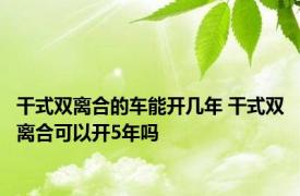 干式双离合的车能开几年 干式双离合可以开5年吗