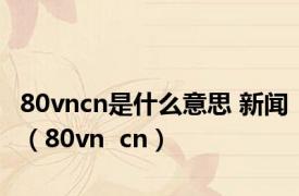 80vncn是什么意思 新闻（80vn  cn）