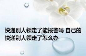 快递别人领走了能报警吗 自己的快递别人领走了怎么办