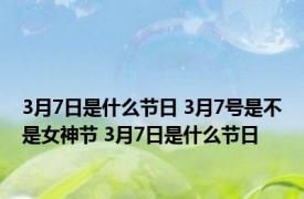 3月7日是什么节日 3月7号是不是女神节 3月7日是什么节日