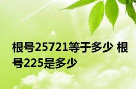 根号25721等于多少 根号225是多少