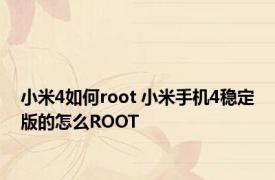 小米4如何root 小米手机4稳定版的怎么ROOT