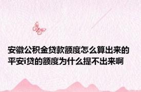 安徽公积金贷款额度怎么算出来的 平安i贷的额度为什么提不出来啊