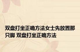 双盘打坐正确方法女士先放置那只脚 双盘打坐正确方法