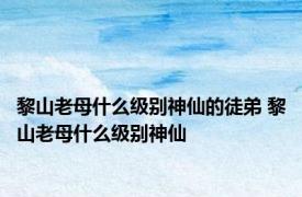 黎山老母什么级别神仙的徒弟 黎山老母什么级别神仙