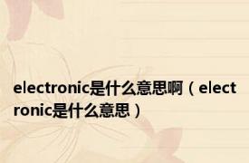 electronic是什么意思啊（electronic是什么意思）