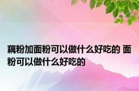 藕粉加面粉可以做什么好吃的 面粉可以做什么好吃的 