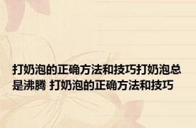 打奶泡的正确方法和技巧打奶泡总是沸腾 打奶泡的正确方法和技巧