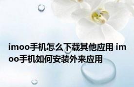 imoo手机怎么下载其他应用 imoo手机如何安装外来应用