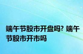 端午节股市开盘吗? 端午节股市开市吗