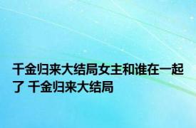 千金归来大结局女主和谁在一起了 千金归来大结局