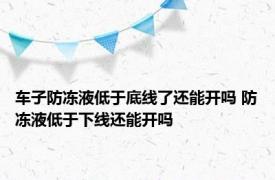 车子防冻液低于底线了还能开吗 防冻液低于下线还能开吗