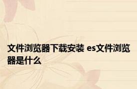 文件浏览器下载安装 es文件浏览器是什么