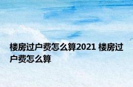 楼房过户费怎么算2021 楼房过户费怎么算